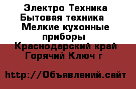 Электро-Техника Бытовая техника - Мелкие кухонные приборы. Краснодарский край,Горячий Ключ г.